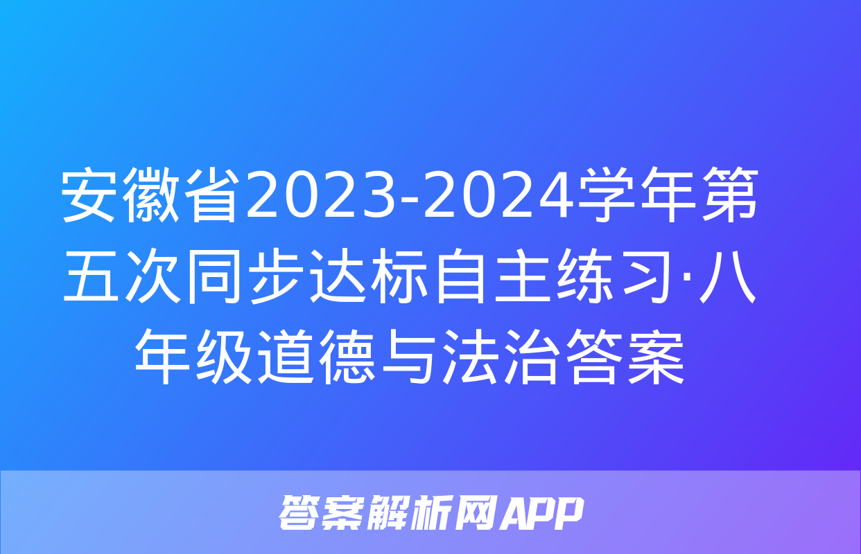 安徽省2023-2024学年第五次同步达标自主练习·八年级道德与法治答案