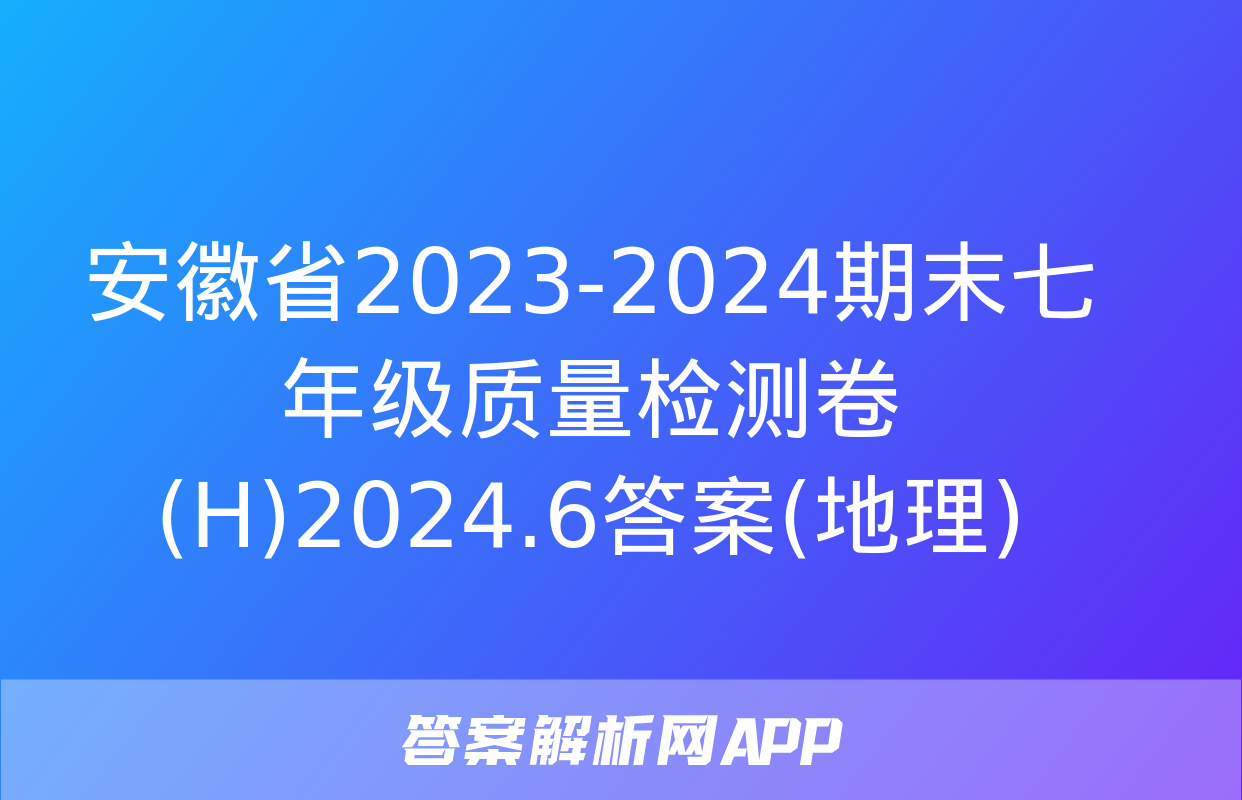 安徽省2023-2024期末七年级质量检测卷(H)2024.6答案(地理)