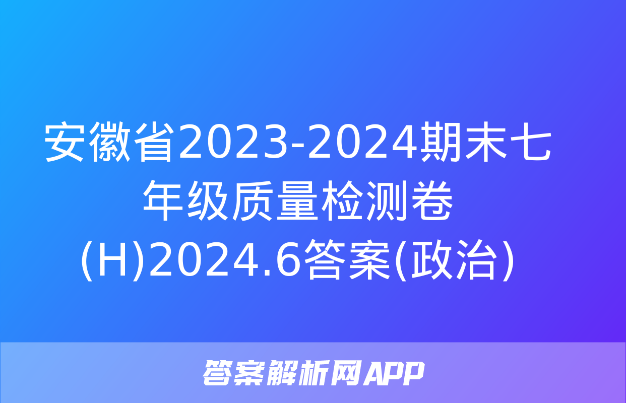 安徽省2023-2024期末七年级质量检测卷(H)2024.6答案(政治)