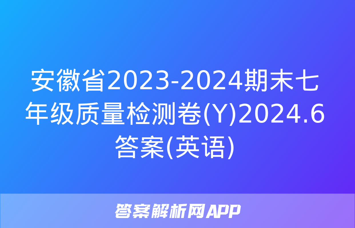 安徽省2023-2024期末七年级质量检测卷(Y)2024.6答案(英语)