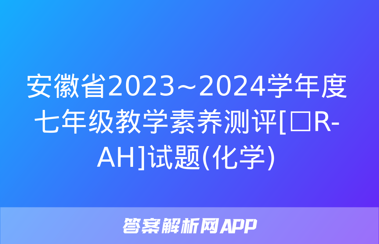 安徽省2023~2024学年度七年级教学素养测评[☐R-AH]试题(化学)