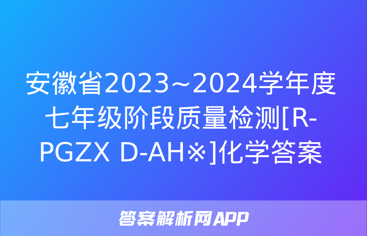 安徽省2023~2024学年度七年级阶段质量检测[R-PGZX D-AH※]化学答案