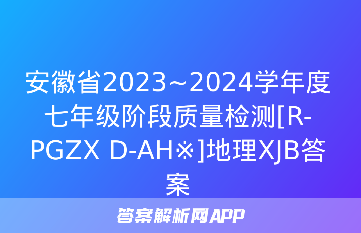 安徽省2023~2024学年度七年级阶段质量检测[R-PGZX D-AH※]地理XJB答案