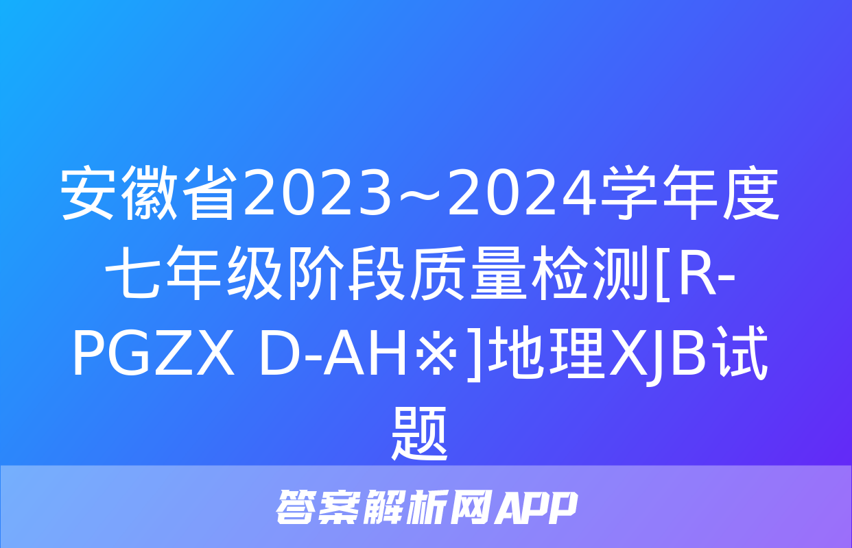 安徽省2023~2024学年度七年级阶段质量检测[R-PGZX D-AH※]地理XJB试题