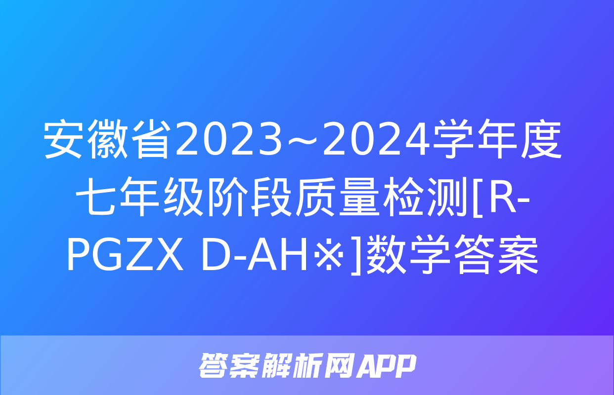 安徽省2023~2024学年度七年级阶段质量检测[R-PGZX D-AH※]数学答案