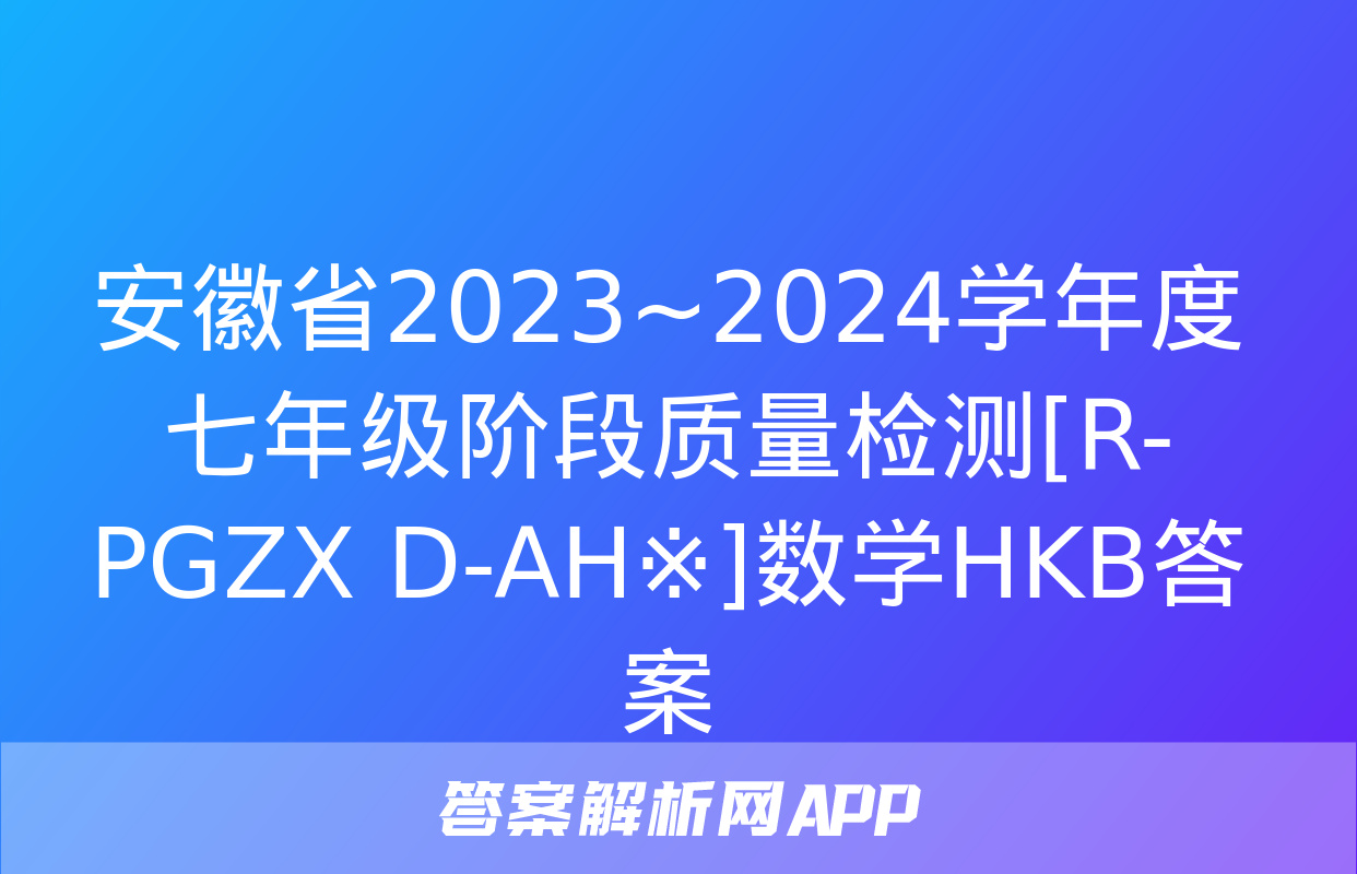 安徽省2023~2024学年度七年级阶段质量检测[R-PGZX D-AH※]数学HKB答案