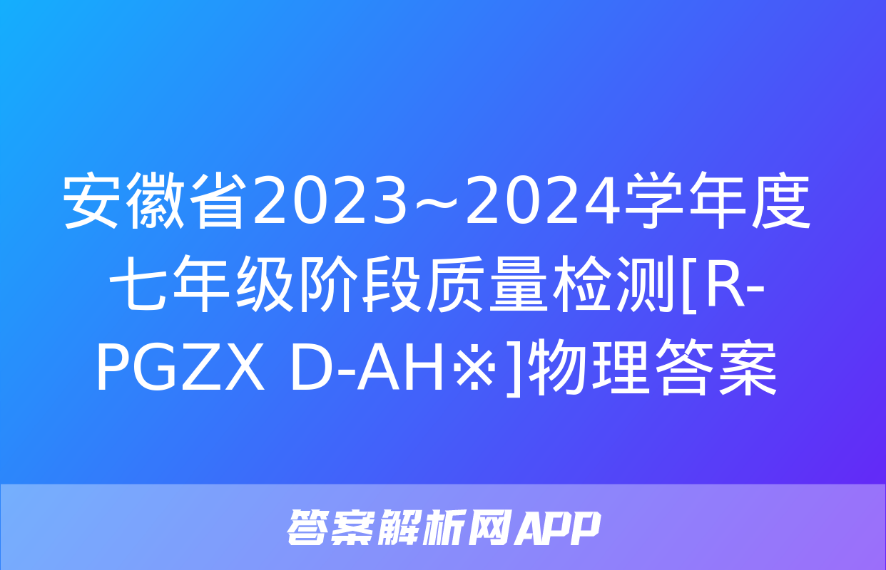 安徽省2023~2024学年度七年级阶段质量检测[R-PGZX D-AH※]物理答案