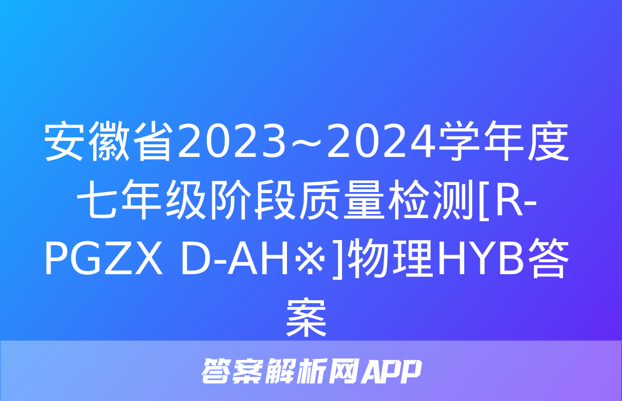 安徽省2023~2024学年度七年级阶段质量检测[R-PGZX D-AH※]物理HYB答案