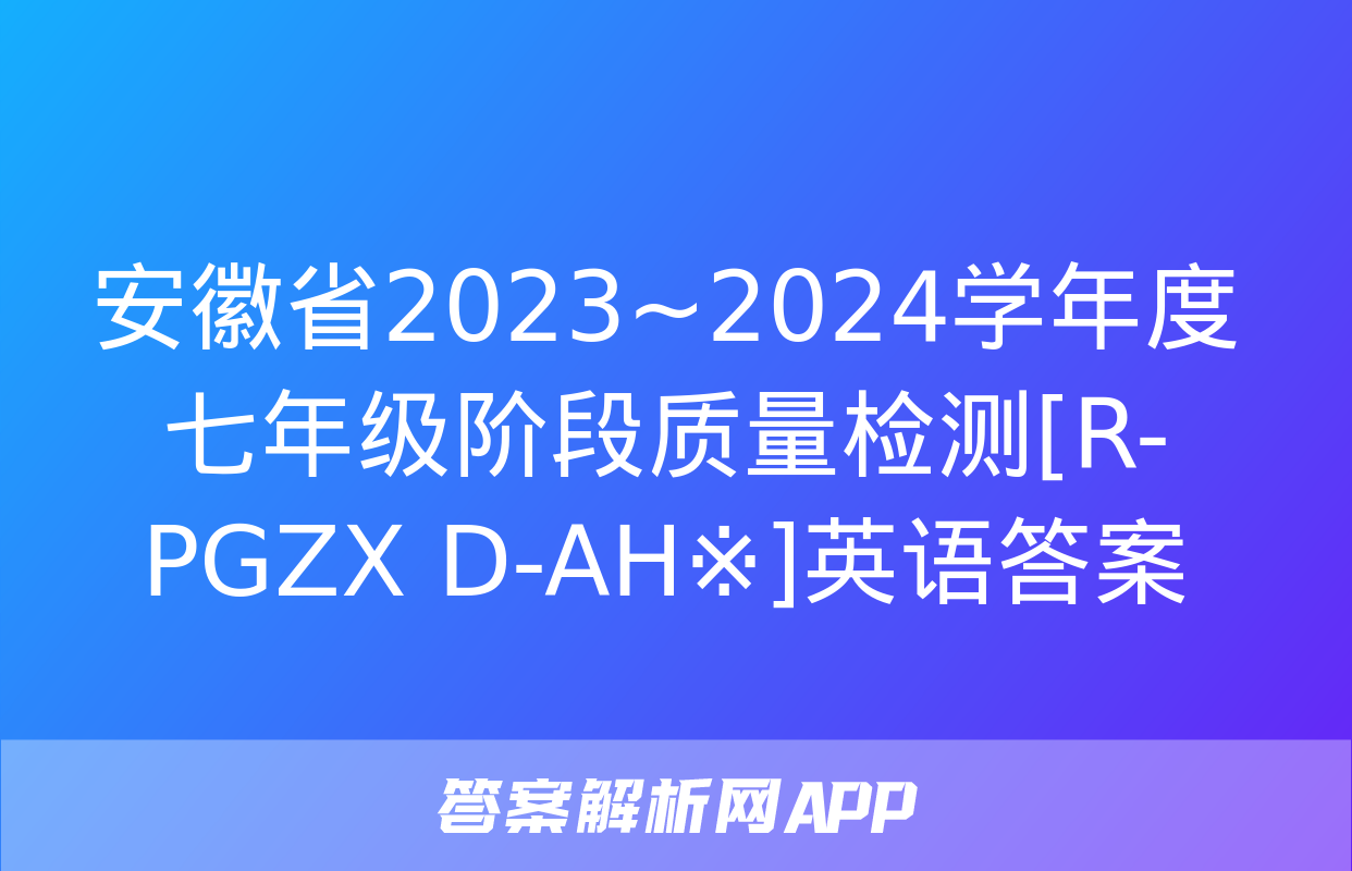 安徽省2023~2024学年度七年级阶段质量检测[R-PGZX D-AH※]英语答案