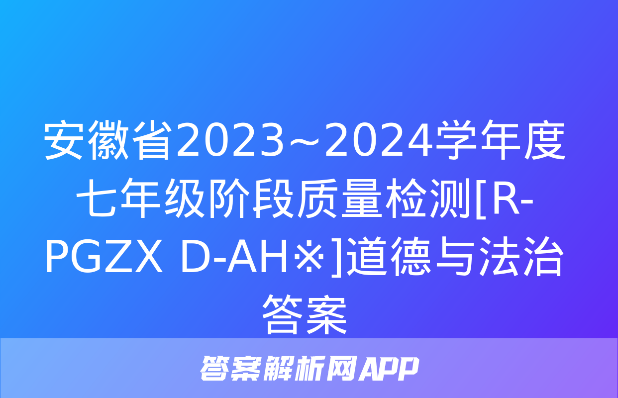 安徽省2023~2024学年度七年级阶段质量检测[R-PGZX D-AH※]道德与法治答案