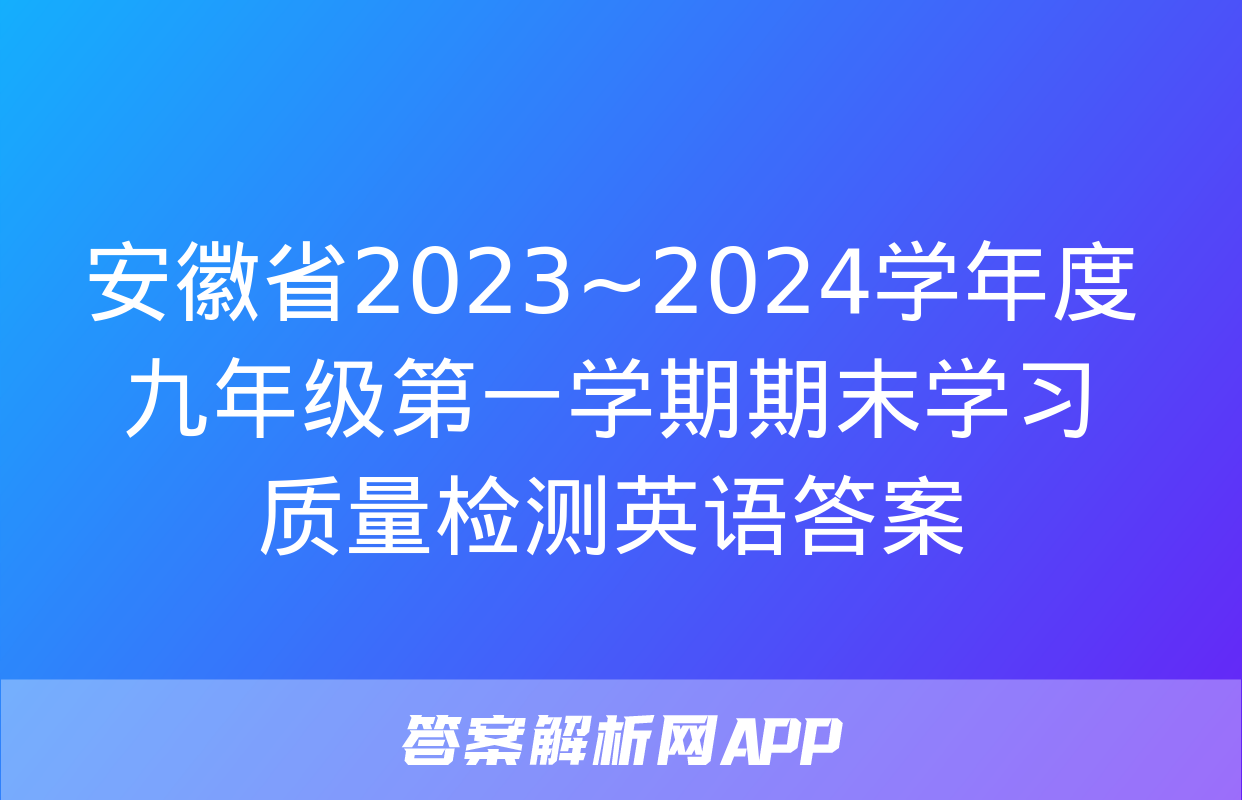 安徽省2023~2024学年度九年级第一学期期末学习质量检测英语答案