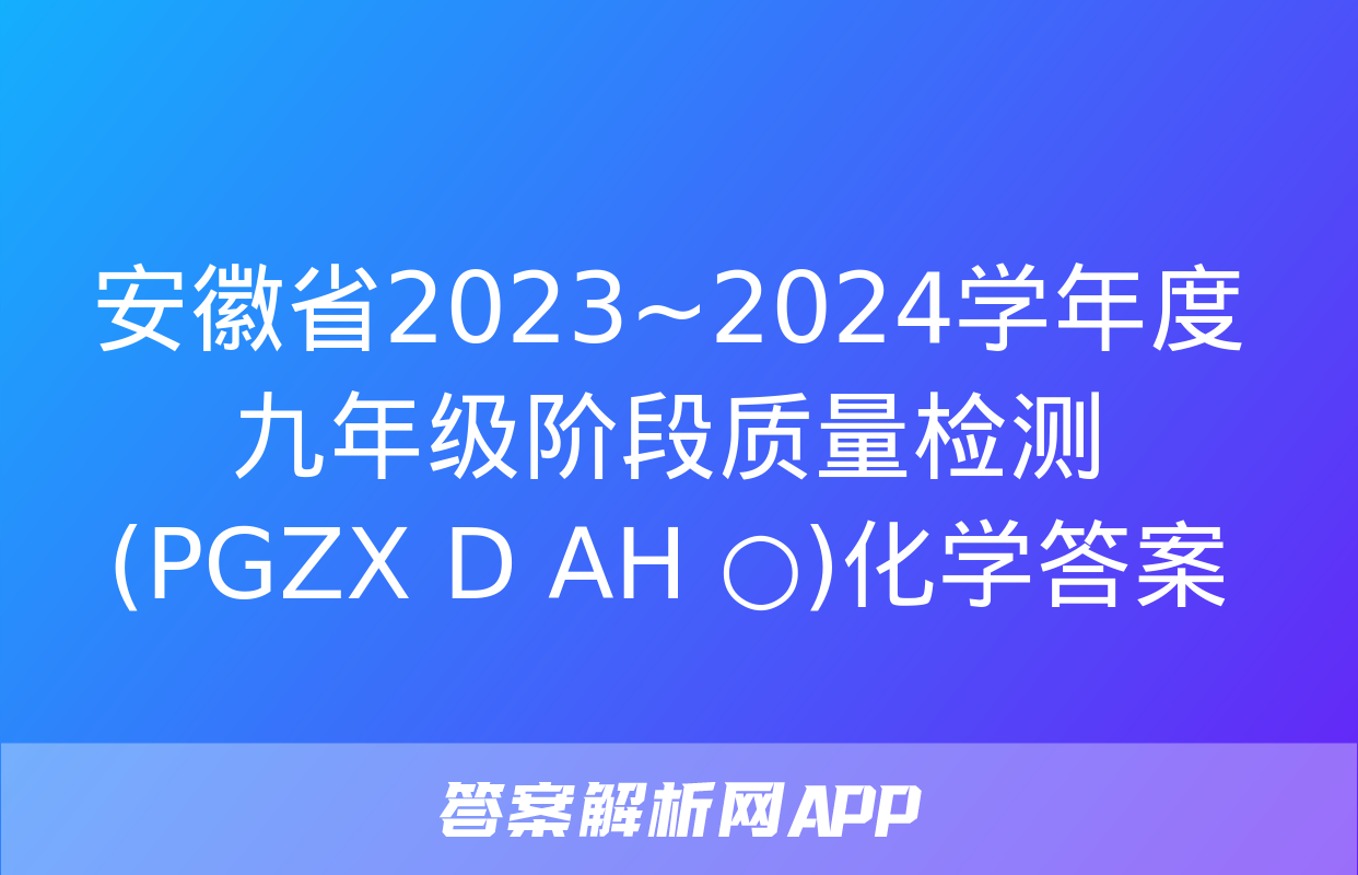 安徽省2023~2024学年度九年级阶段质量检测(PGZX D AH ○)化学答案