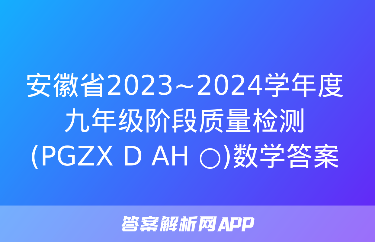 安徽省2023~2024学年度九年级阶段质量检测(PGZX D AH ○)数学答案