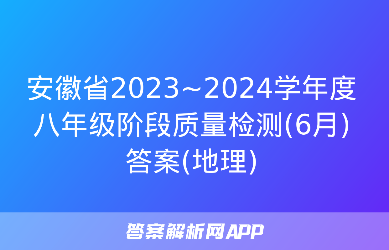 安徽省2023~2024学年度八年级阶段质量检测(6月)答案(地理)