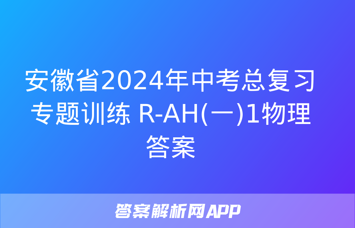 安徽省2024年中考总复习专题训练 R-AH(一)1物理答案