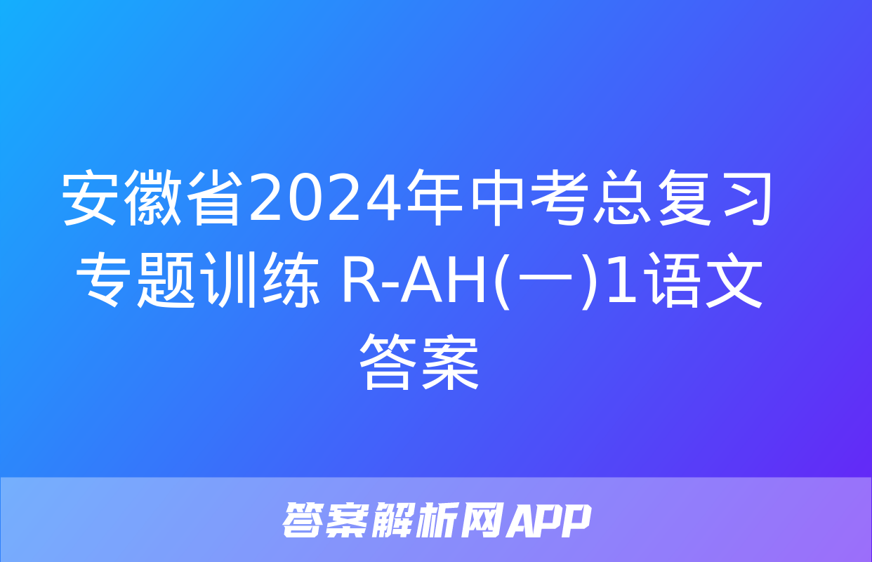 安徽省2024年中考总复习专题训练 R-AH(一)1语文答案