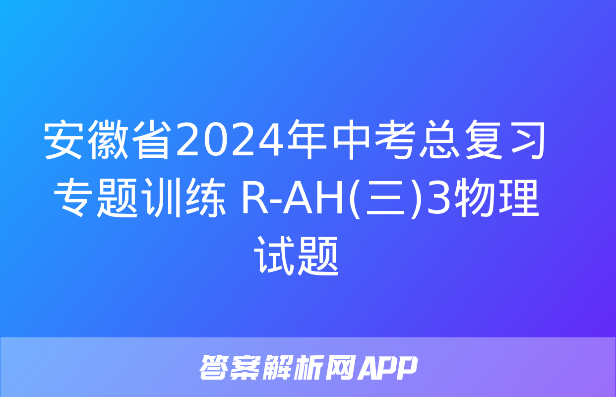 安徽省2024年中考总复习专题训练 R-AH(三)3物理试题