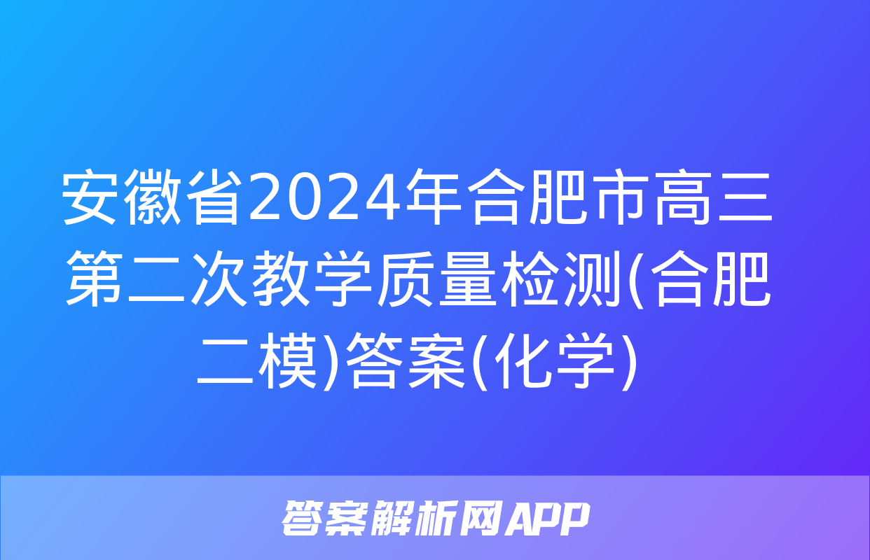 安徽省2024年合肥市高三第二次教学质量检测(合肥二模)答案(化学)