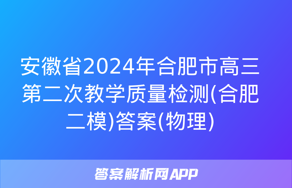 安徽省2024年合肥市高三第二次教学质量检测(合肥二模)答案(物理)