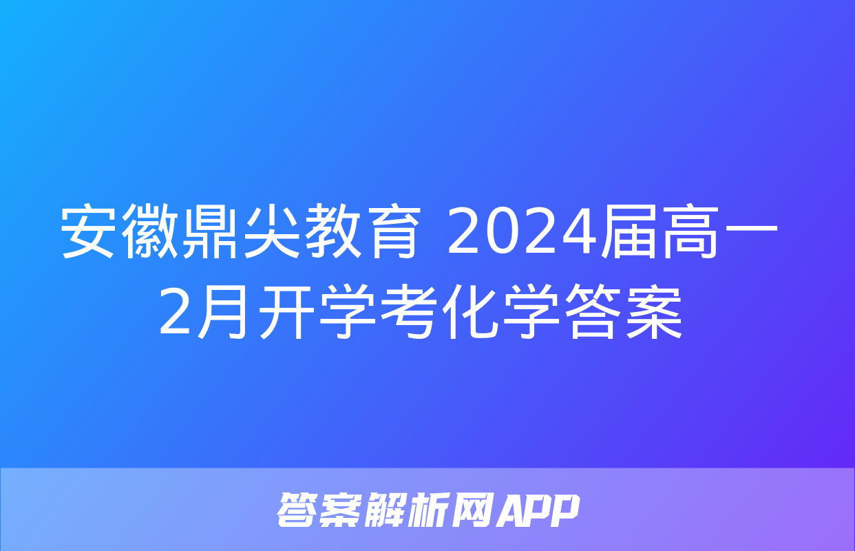 安徽鼎尖教育 2024届高一2月开学考化学答案