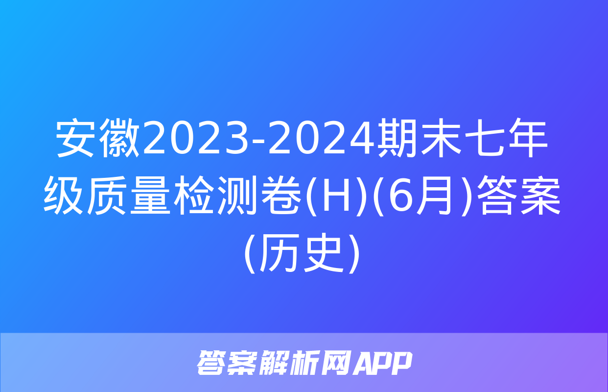 安徽2023-2024期末七年级质量检测卷(H)(6月)答案(历史)