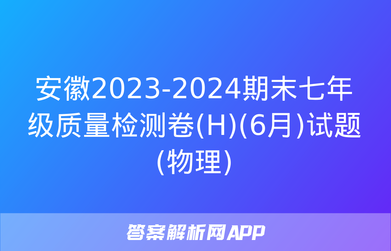 安徽2023-2024期末七年级质量检测卷(H)(6月)试题(物理)