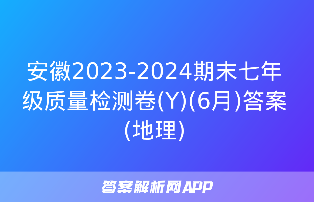 安徽2023-2024期末七年级质量检测卷(Y)(6月)答案(地理)