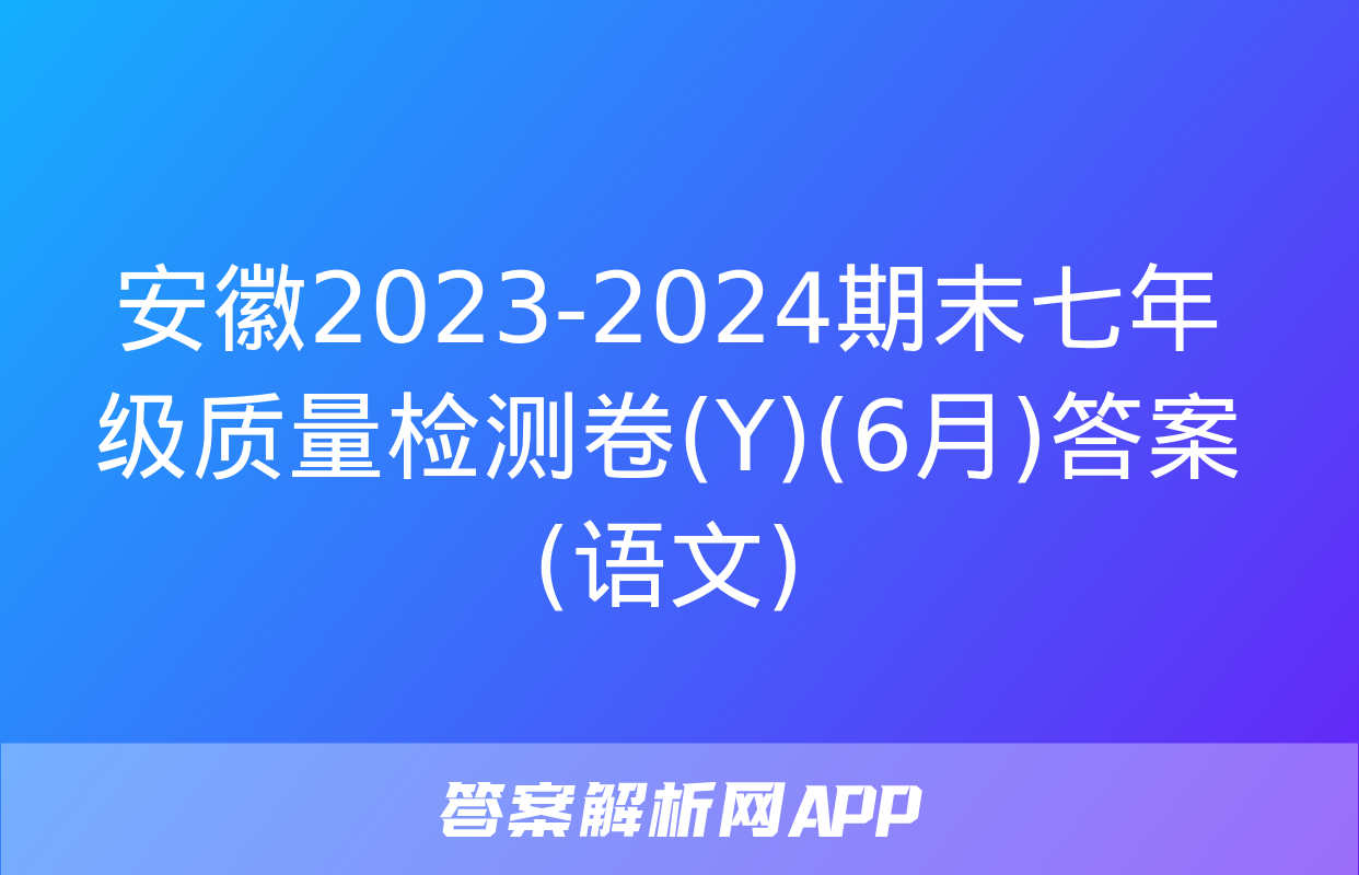 安徽2023-2024期末七年级质量检测卷(Y)(6月)答案(语文)