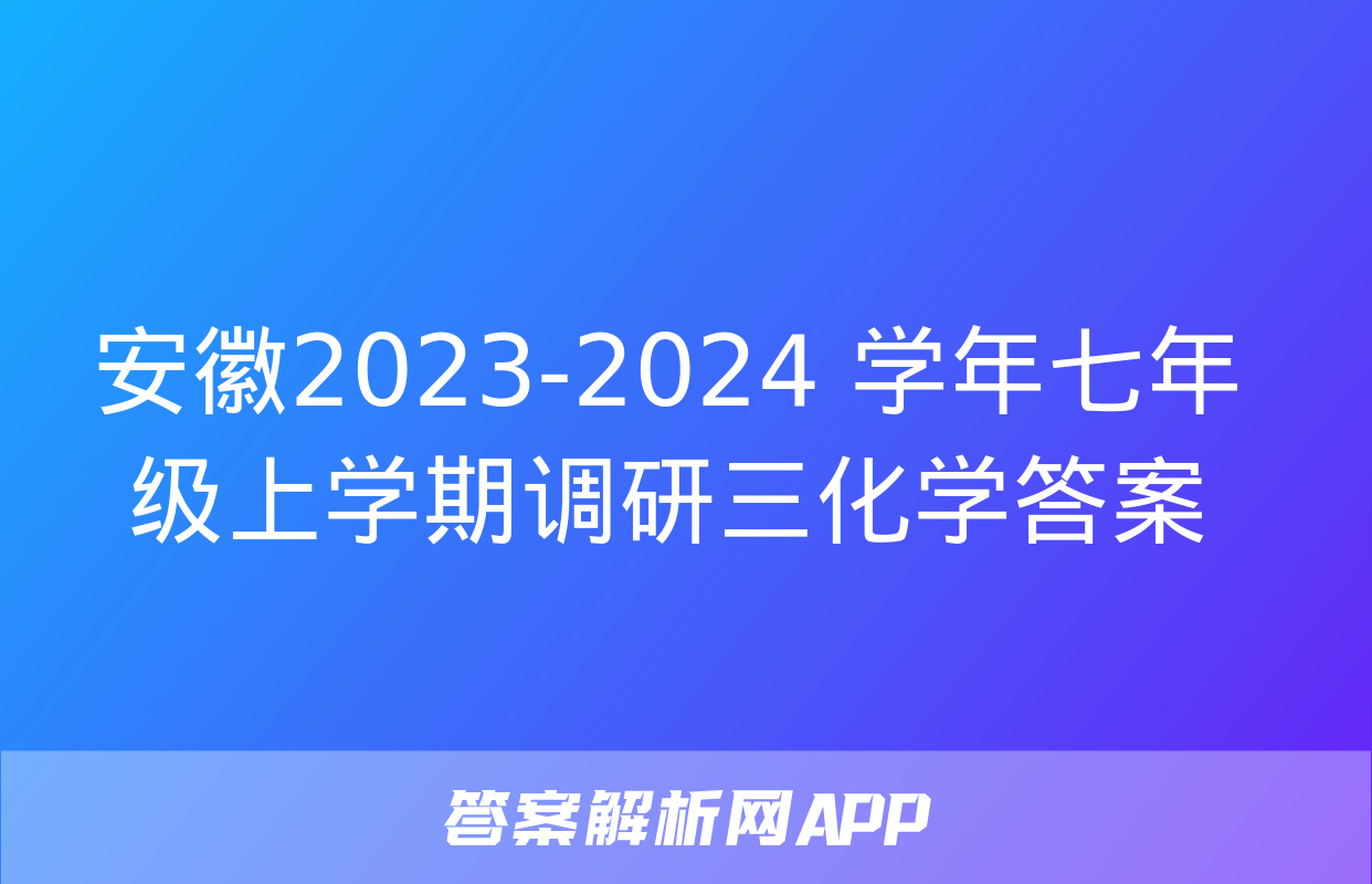 安徽2023-2024 学年七年级上学期调研三化学答案