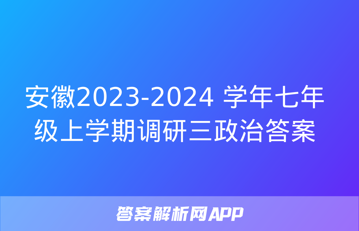 安徽2023-2024 学年七年级上学期调研三政治答案