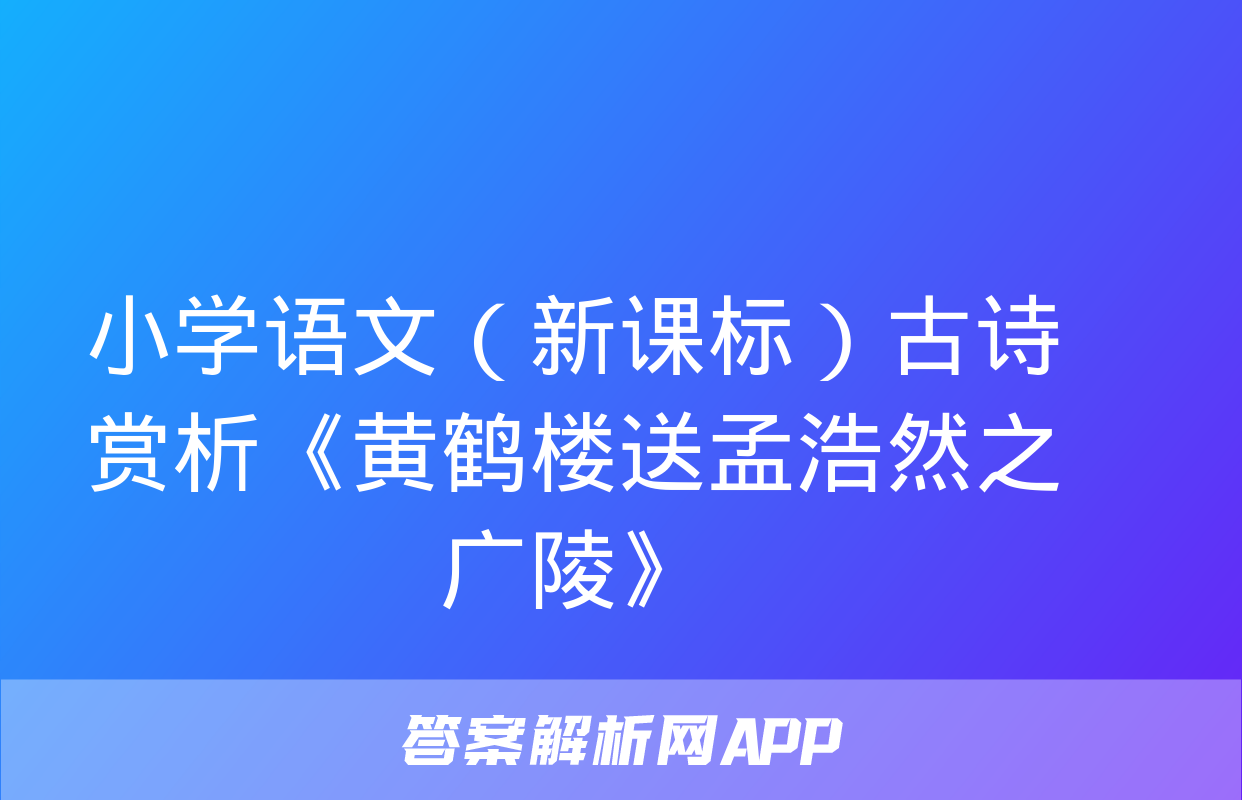 小学语文（新课标）古诗赏析《黄鹤楼送孟浩然之广陵》