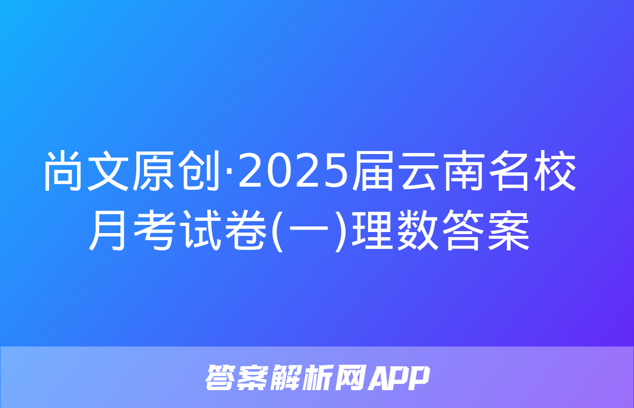 尚文原创·2025届云南名校月考试卷(一)理数答案