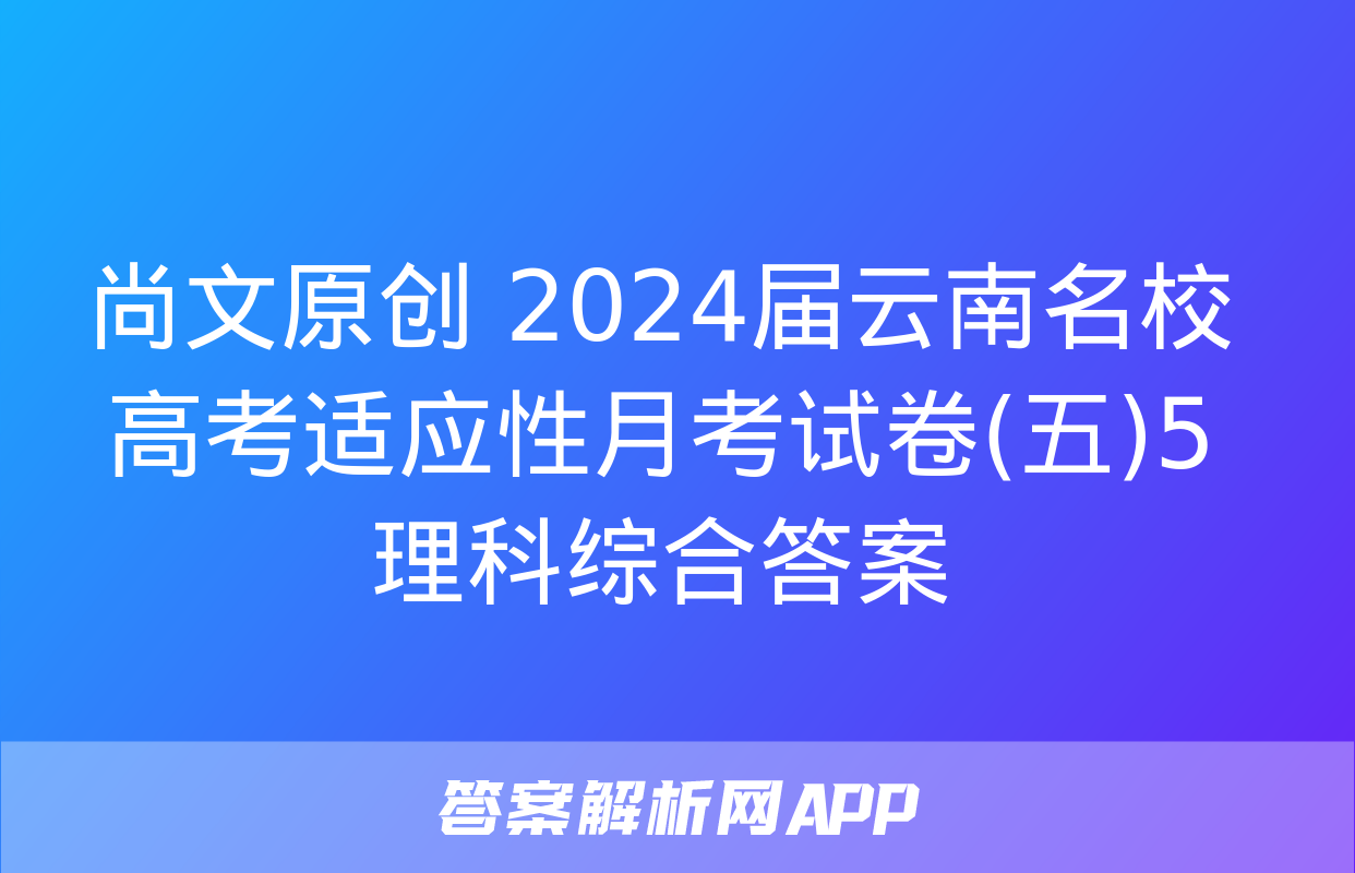 尚文原创 2024届云南名校高考适应性月考试卷(五)5理科综合答案