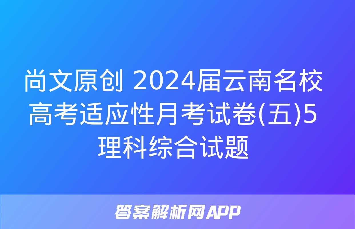 尚文原创 2024届云南名校高考适应性月考试卷(五)5理科综合试题