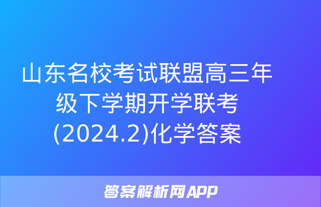 山东名校考试联盟高三年级下学期开学联考(2024.2)化学答案