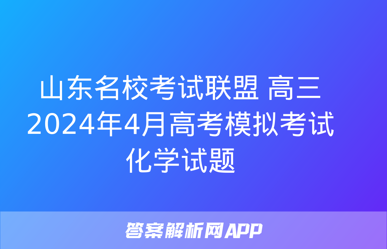 山东名校考试联盟 高三2024年4月高考模拟考试化学试题