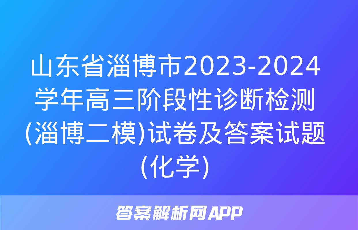 山东省淄博市2023-2024学年高三阶段性诊断检测(淄博二模)试卷及答案试题(化学)