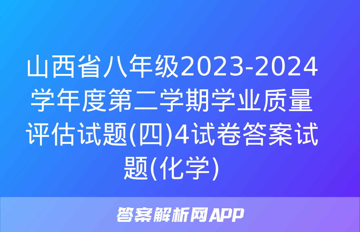 山西省八年级2023-2024学年度第二学期学业质量评估试题(四)4试卷答案试题(化学)