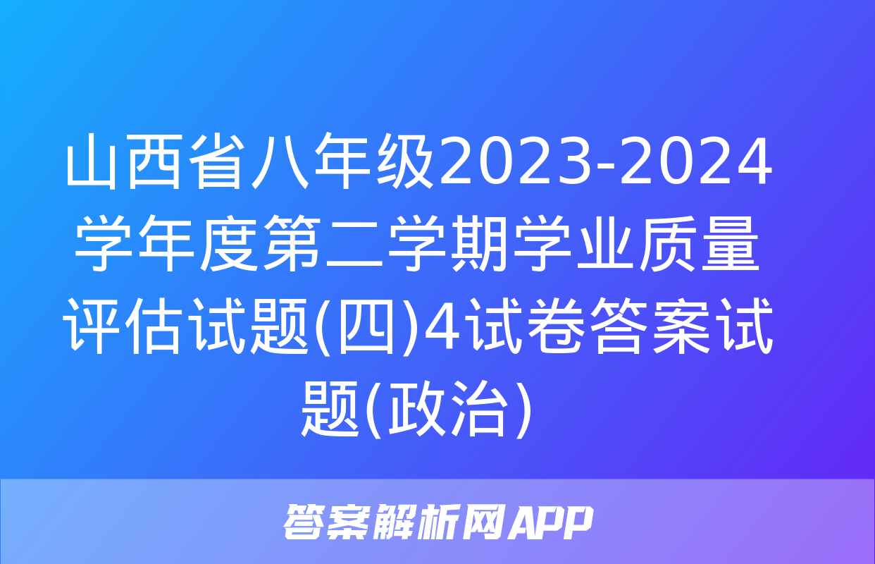 山西省八年级2023-2024学年度第二学期学业质量评估试题(四)4试卷答案试题(政治)