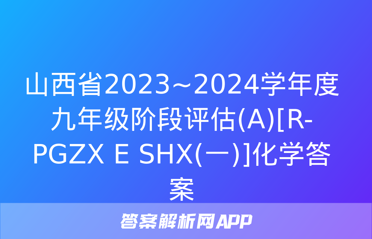 山西省2023~2024学年度九年级阶段评估(A)[R-PGZX E SHX(一)]化学答案