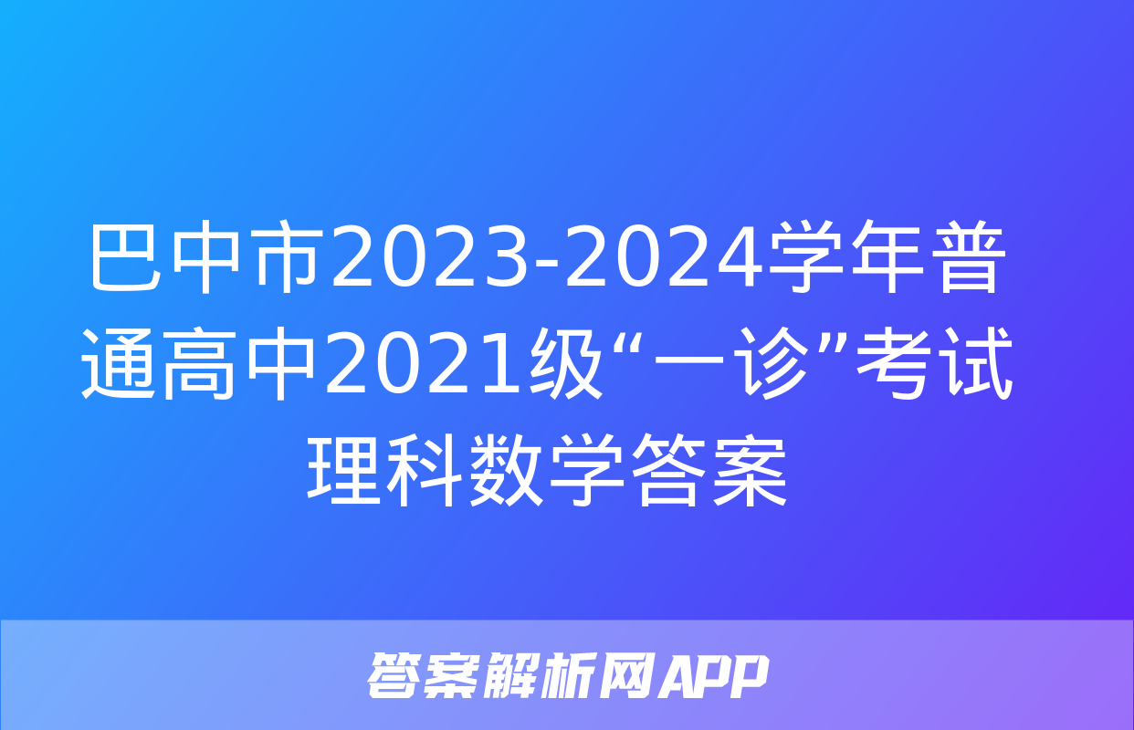 巴中市2023-2024学年普通高中2021级“一诊”考试理科数学答案