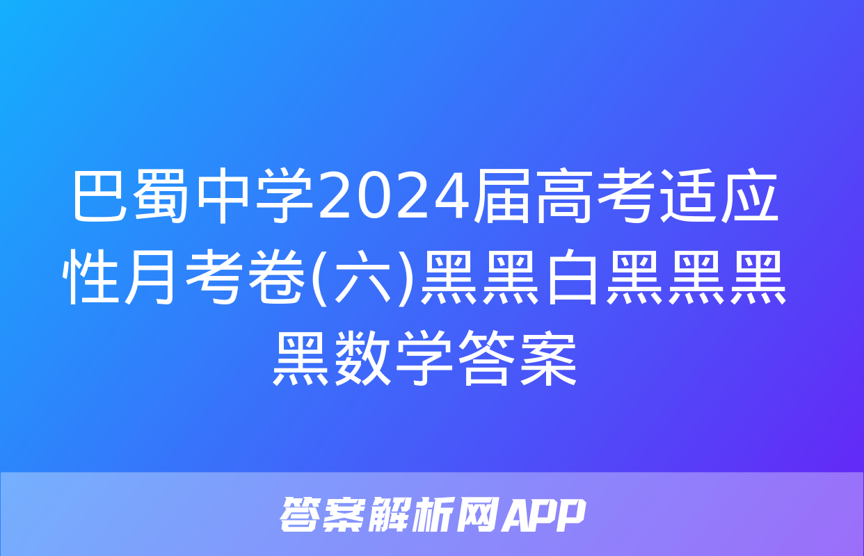 巴蜀中学2024届高考适应性月考卷(六)黑黑白黑黑黑黑数学答案