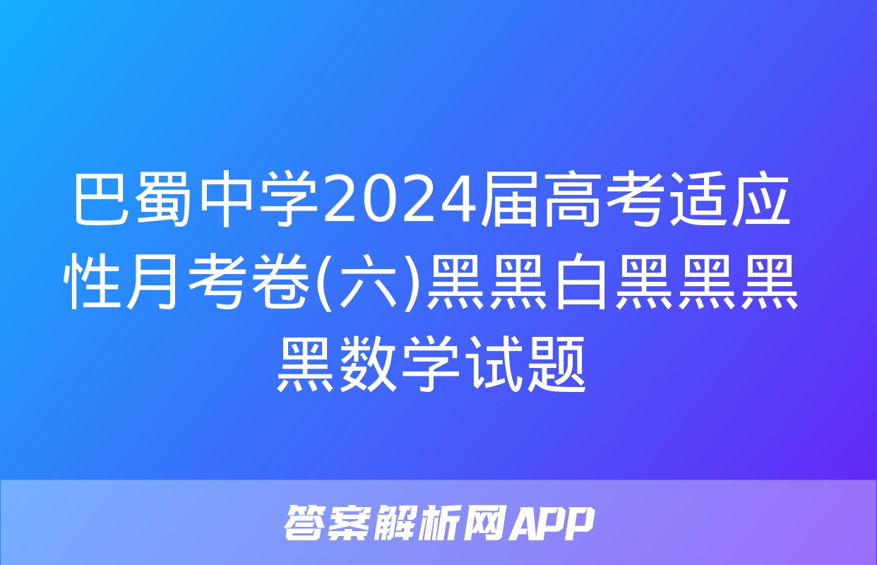 巴蜀中学2024届高考适应性月考卷(六)黑黑白黑黑黑黑数学试题