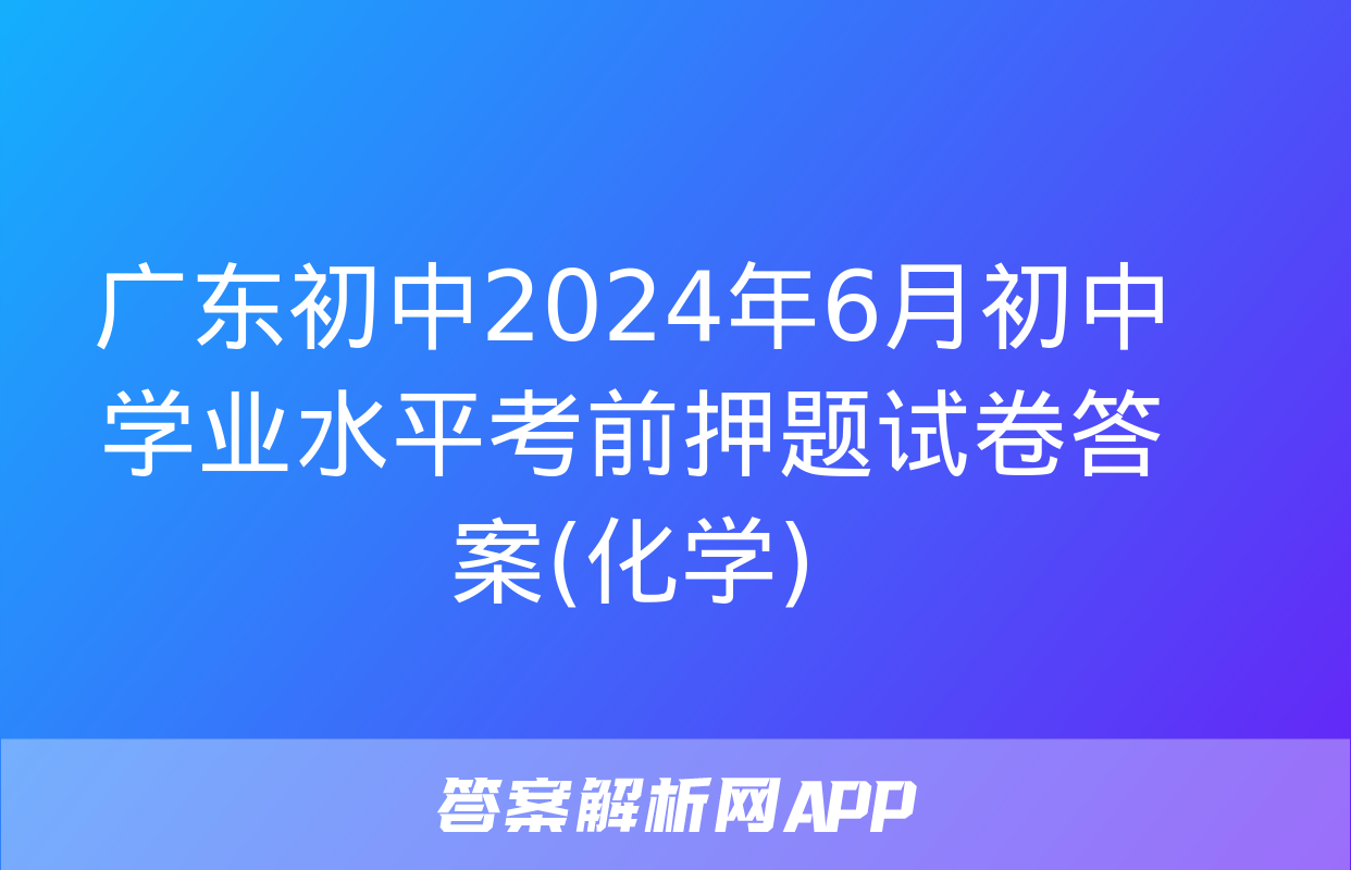 广东初中2024年6月初中学业水平考前押题试卷答案(化学)