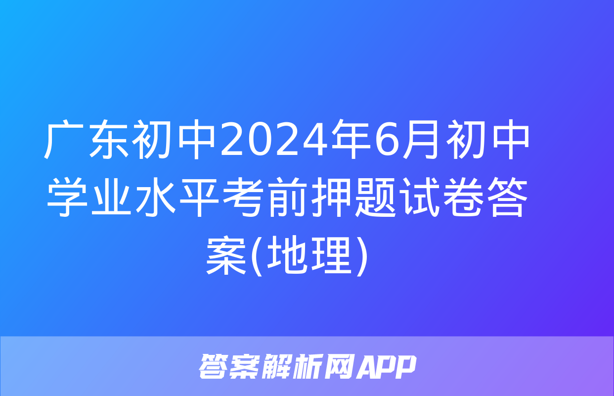 广东初中2024年6月初中学业水平考前押题试卷答案(地理)