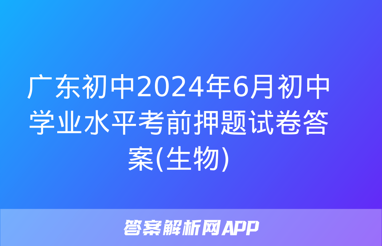 广东初中2024年6月初中学业水平考前押题试卷答案(生物)