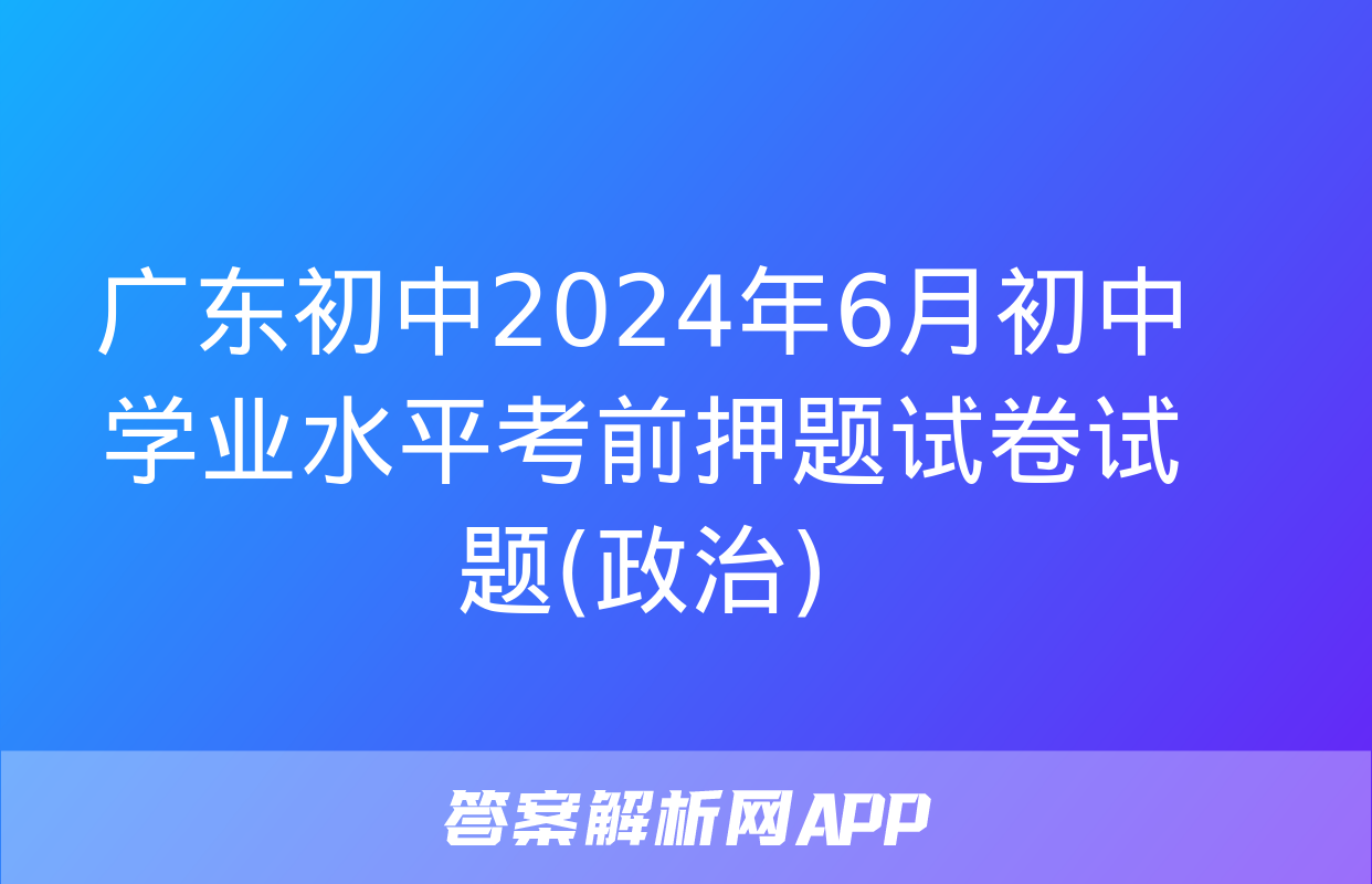 广东初中2024年6月初中学业水平考前押题试卷试题(政治)