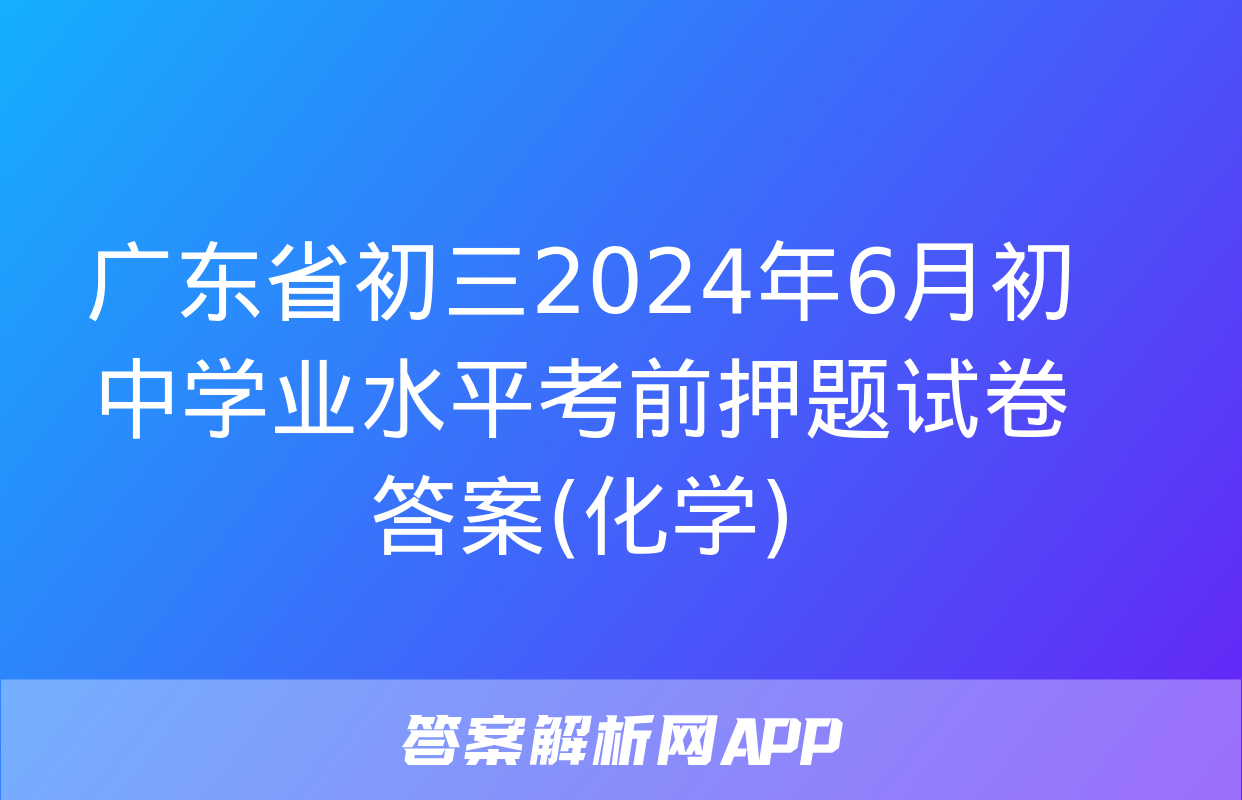 广东省初三2024年6月初中学业水平考前押题试卷答案(化学)