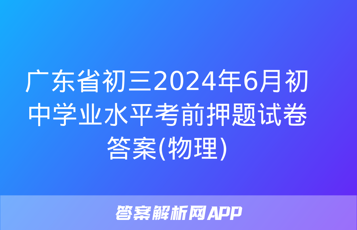 广东省初三2024年6月初中学业水平考前押题试卷答案(物理)