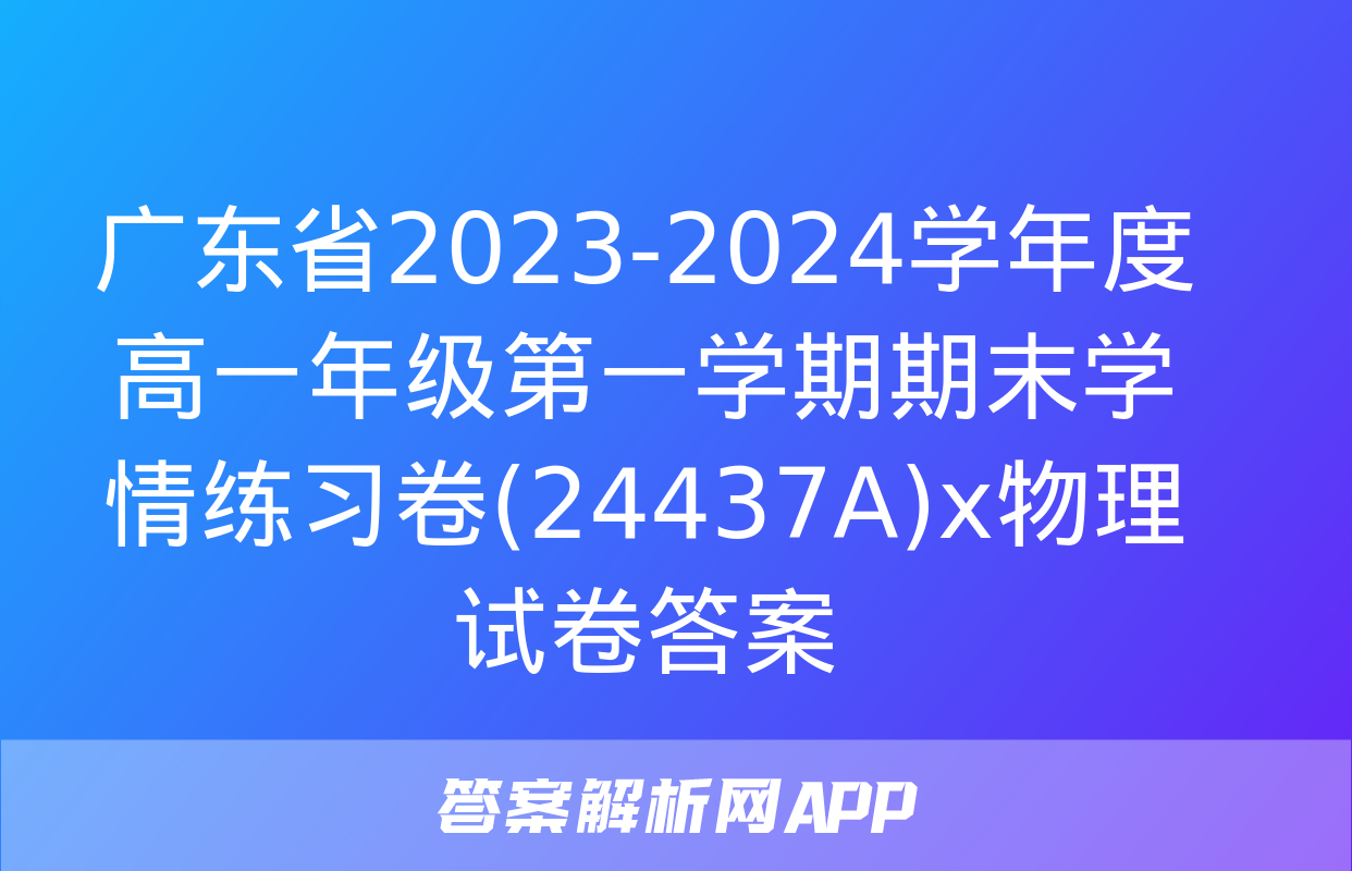 广东省2023-2024学年度高一年级第一学期期末学情练习卷(24437A)x物理试卷答案